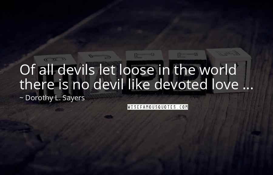 Dorothy L. Sayers Quotes: Of all devils let loose in the world there is no devil like devoted love ...