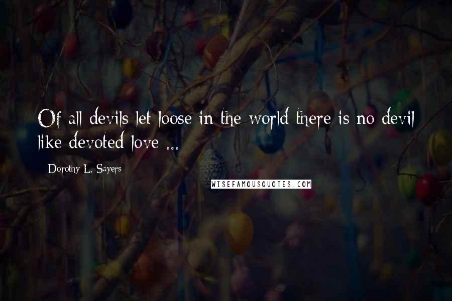 Dorothy L. Sayers Quotes: Of all devils let loose in the world there is no devil like devoted love ...