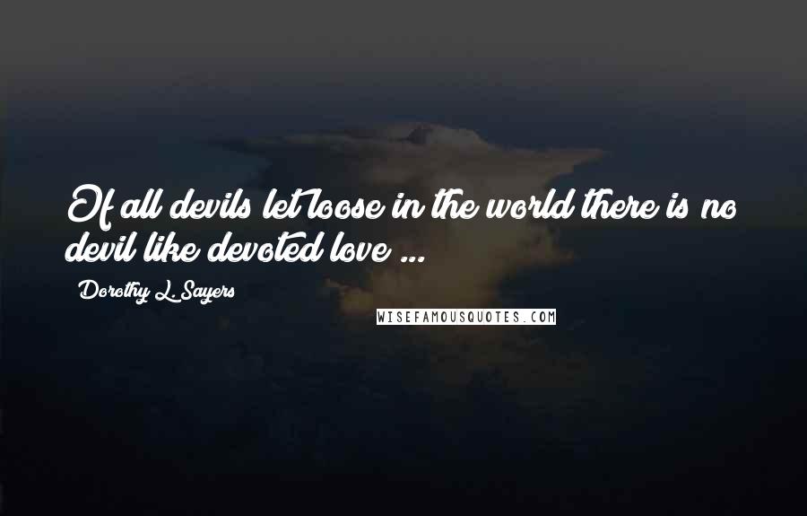 Dorothy L. Sayers Quotes: Of all devils let loose in the world there is no devil like devoted love ...