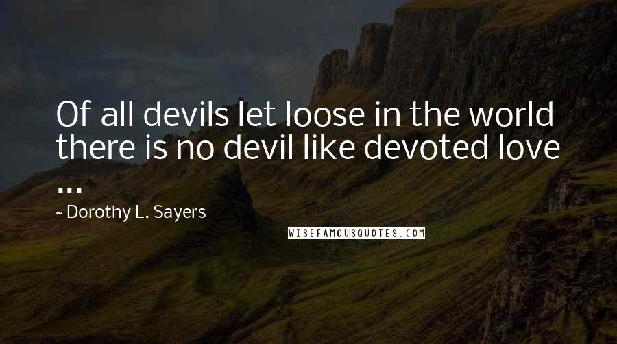 Dorothy L. Sayers Quotes: Of all devils let loose in the world there is no devil like devoted love ...