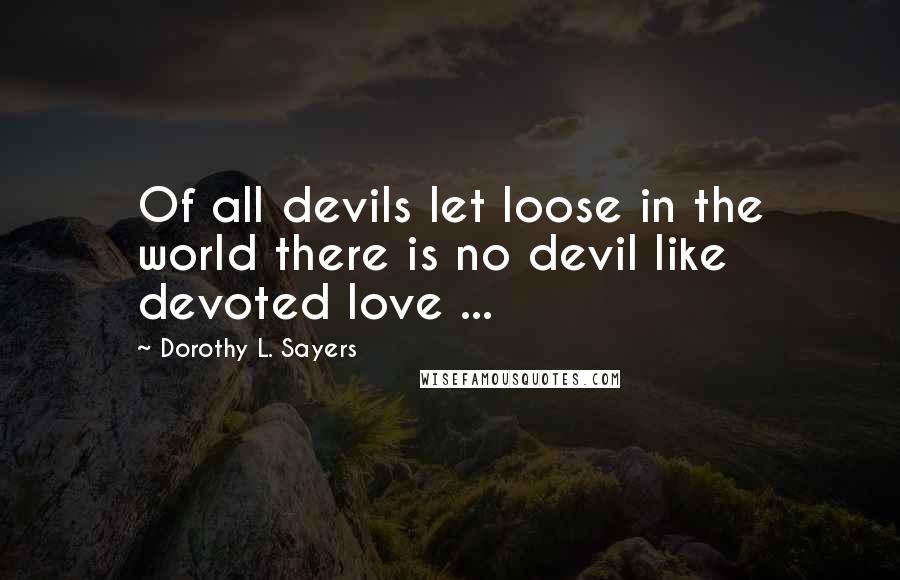 Dorothy L. Sayers Quotes: Of all devils let loose in the world there is no devil like devoted love ...