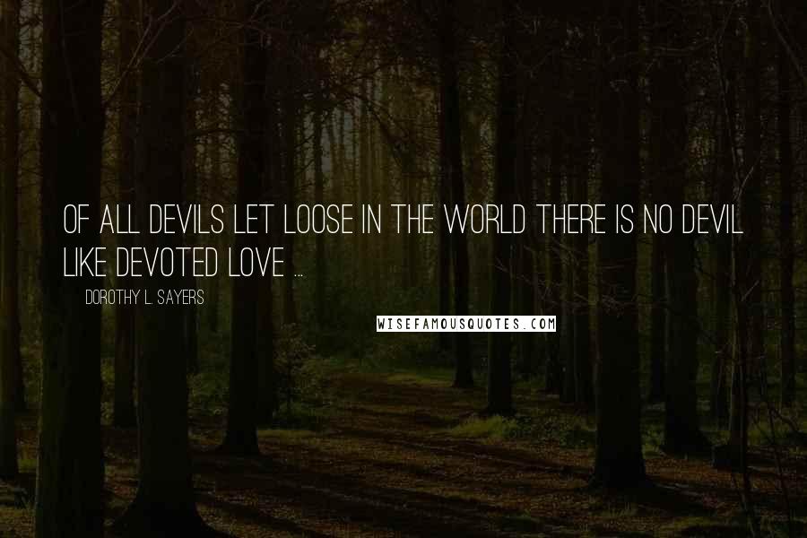 Dorothy L. Sayers Quotes: Of all devils let loose in the world there is no devil like devoted love ...
