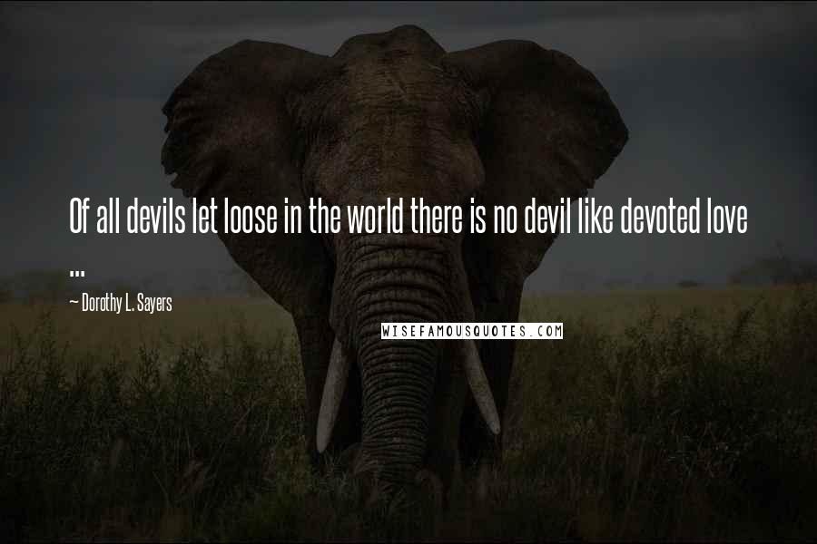 Dorothy L. Sayers Quotes: Of all devils let loose in the world there is no devil like devoted love ...