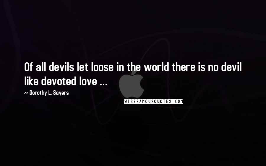 Dorothy L. Sayers Quotes: Of all devils let loose in the world there is no devil like devoted love ...