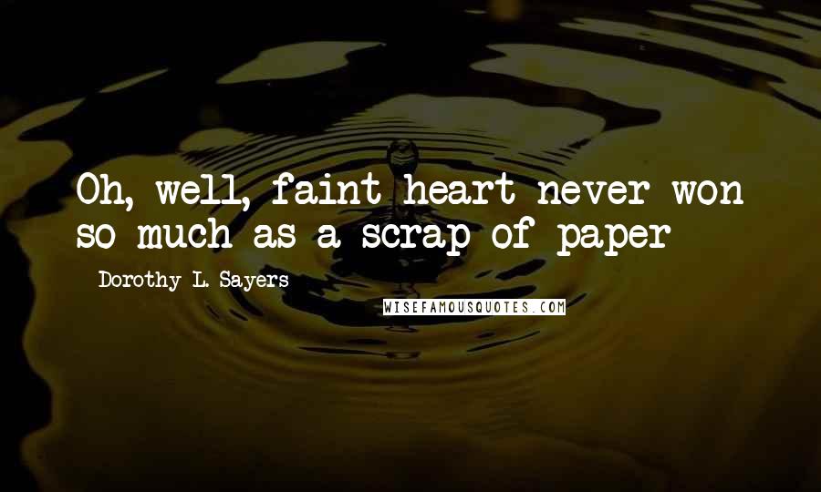 Dorothy L. Sayers Quotes: Oh, well, faint heart never won so much as a scrap of paper