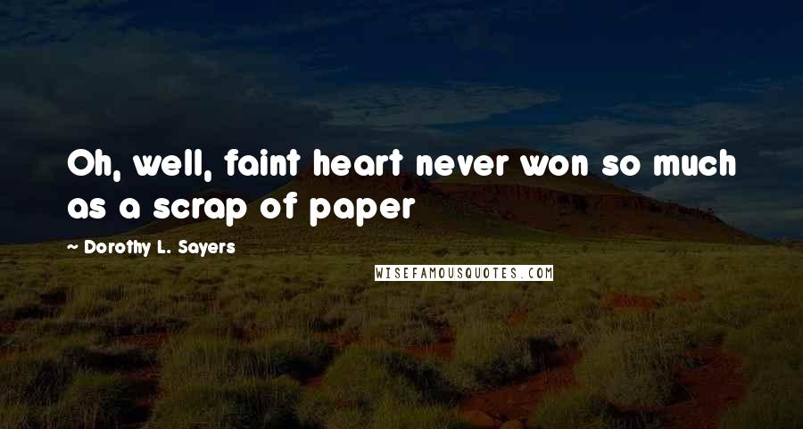 Dorothy L. Sayers Quotes: Oh, well, faint heart never won so much as a scrap of paper