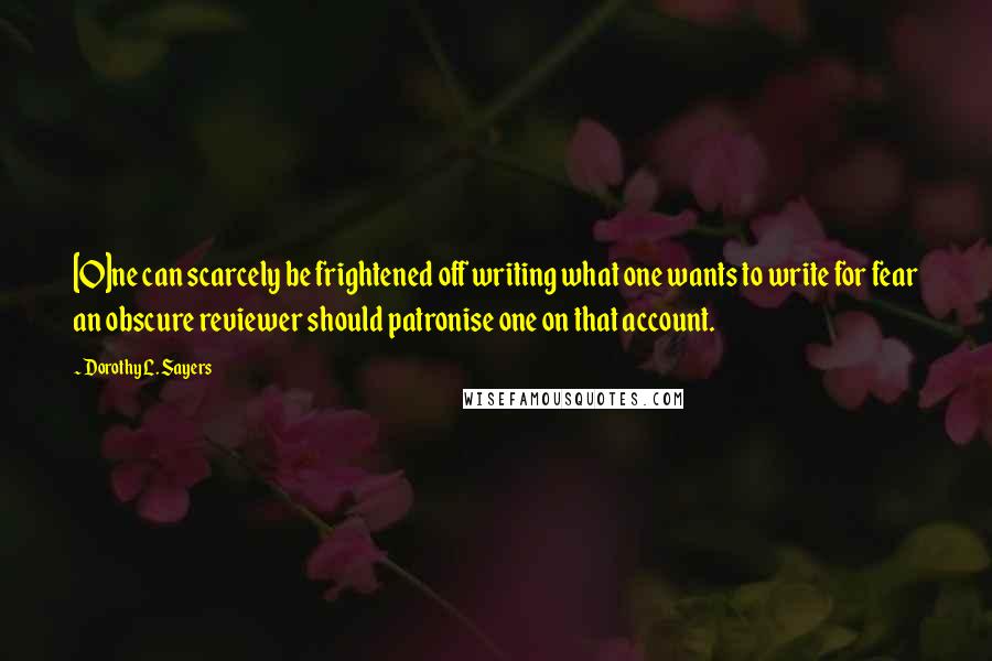 Dorothy L. Sayers Quotes: [O]ne can scarcely be frightened off writing what one wants to write for fear an obscure reviewer should patronise one on that account.