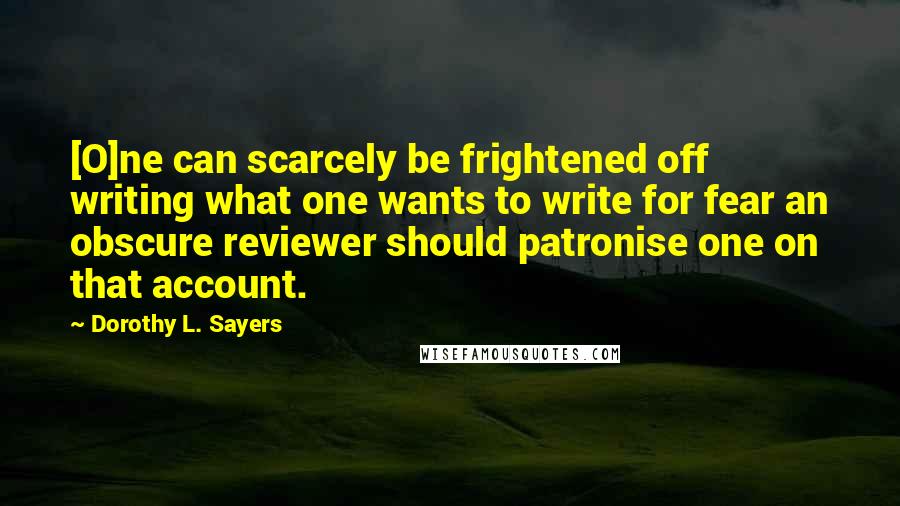 Dorothy L. Sayers Quotes: [O]ne can scarcely be frightened off writing what one wants to write for fear an obscure reviewer should patronise one on that account.