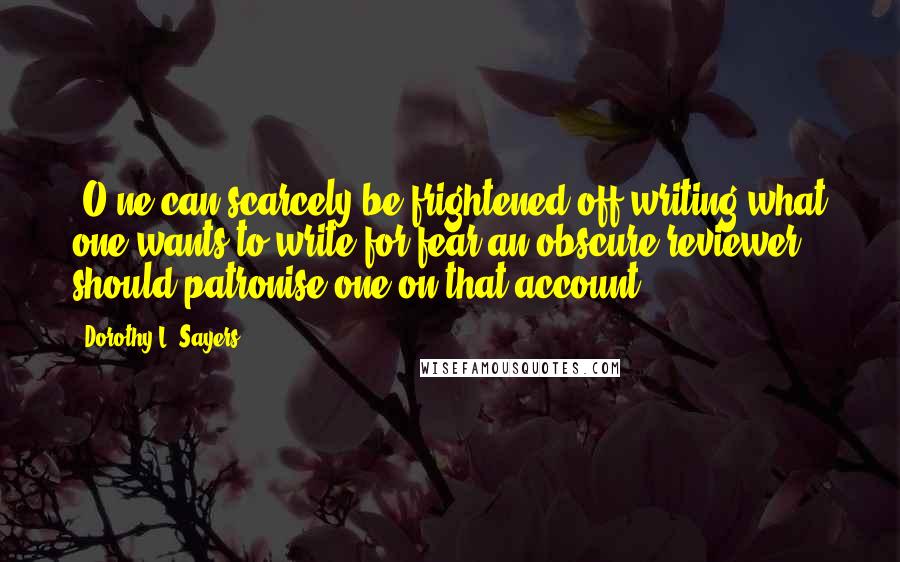 Dorothy L. Sayers Quotes: [O]ne can scarcely be frightened off writing what one wants to write for fear an obscure reviewer should patronise one on that account.