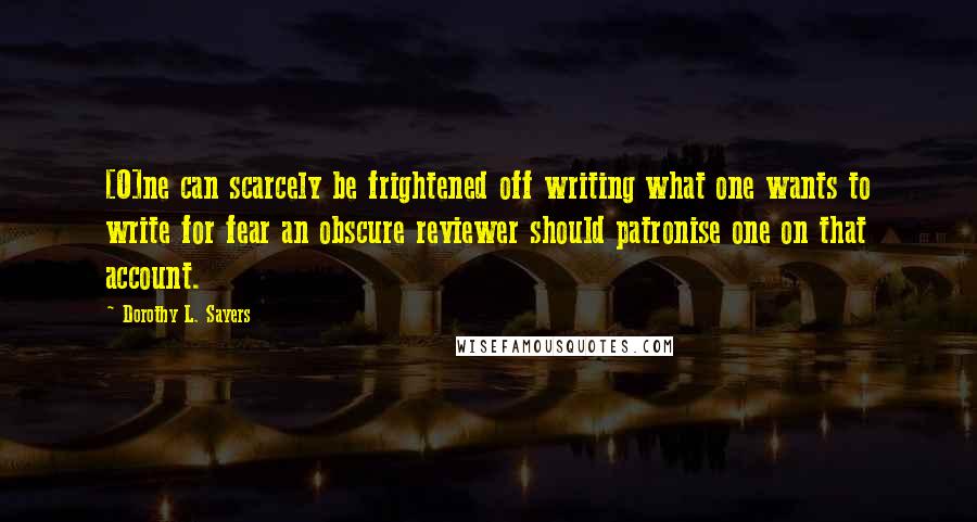 Dorothy L. Sayers Quotes: [O]ne can scarcely be frightened off writing what one wants to write for fear an obscure reviewer should patronise one on that account.