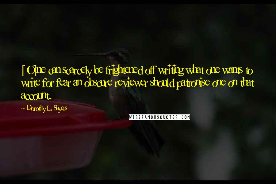 Dorothy L. Sayers Quotes: [O]ne can scarcely be frightened off writing what one wants to write for fear an obscure reviewer should patronise one on that account.