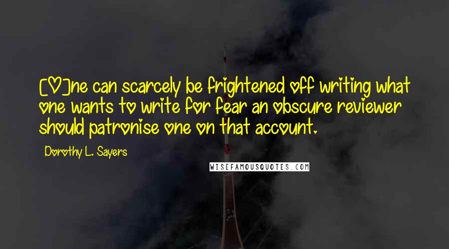Dorothy L. Sayers Quotes: [O]ne can scarcely be frightened off writing what one wants to write for fear an obscure reviewer should patronise one on that account.