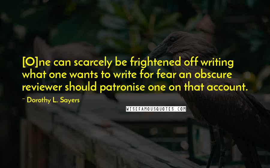 Dorothy L. Sayers Quotes: [O]ne can scarcely be frightened off writing what one wants to write for fear an obscure reviewer should patronise one on that account.