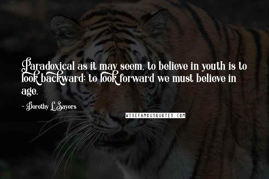 Dorothy L. Sayers Quotes: Paradoxical as it may seem, to believe in youth is to look backward; to look forward we must believe in age.