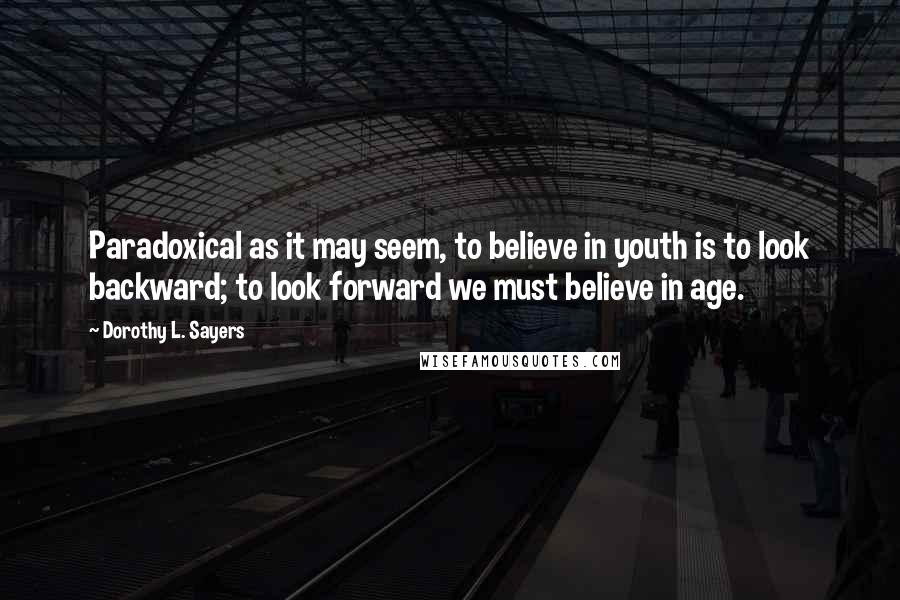 Dorothy L. Sayers Quotes: Paradoxical as it may seem, to believe in youth is to look backward; to look forward we must believe in age.