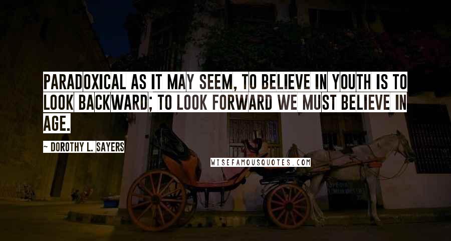 Dorothy L. Sayers Quotes: Paradoxical as it may seem, to believe in youth is to look backward; to look forward we must believe in age.