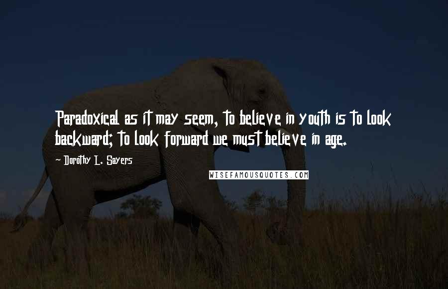 Dorothy L. Sayers Quotes: Paradoxical as it may seem, to believe in youth is to look backward; to look forward we must believe in age.