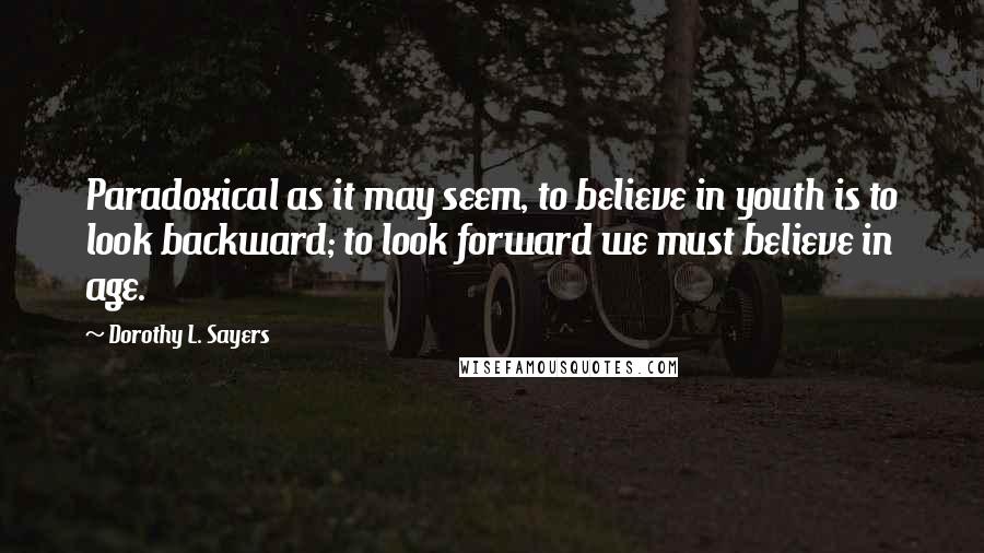 Dorothy L. Sayers Quotes: Paradoxical as it may seem, to believe in youth is to look backward; to look forward we must believe in age.