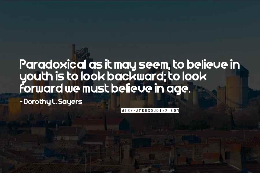 Dorothy L. Sayers Quotes: Paradoxical as it may seem, to believe in youth is to look backward; to look forward we must believe in age.