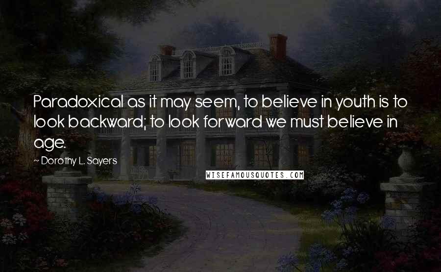 Dorothy L. Sayers Quotes: Paradoxical as it may seem, to believe in youth is to look backward; to look forward we must believe in age.