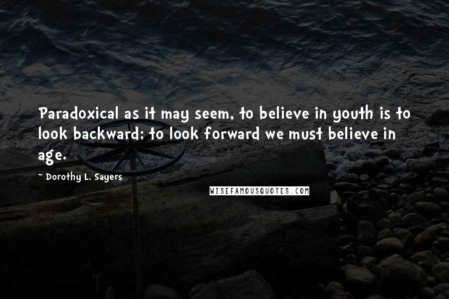Dorothy L. Sayers Quotes: Paradoxical as it may seem, to believe in youth is to look backward; to look forward we must believe in age.