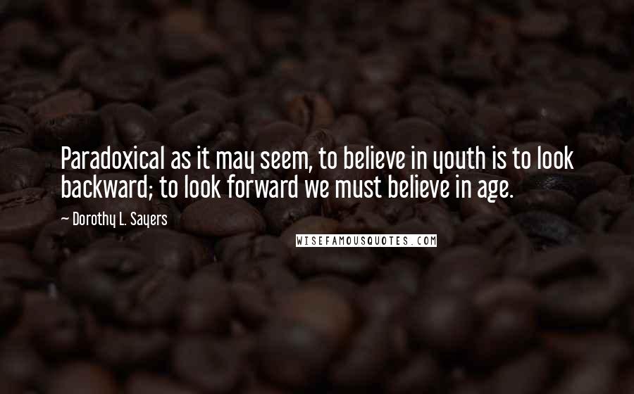 Dorothy L. Sayers Quotes: Paradoxical as it may seem, to believe in youth is to look backward; to look forward we must believe in age.