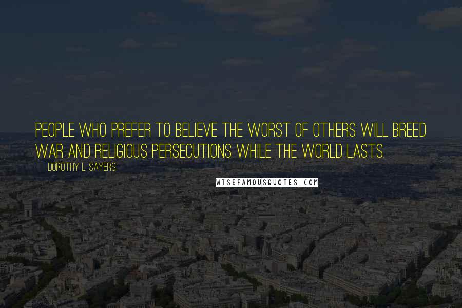 Dorothy L. Sayers Quotes: People who prefer to believe the worst of others will breed war and religious persecutions while the world lasts.