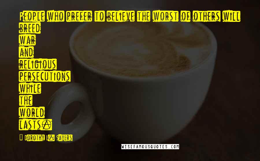 Dorothy L. Sayers Quotes: People who prefer to believe the worst of others will breed war and religious persecutions while the world lasts.