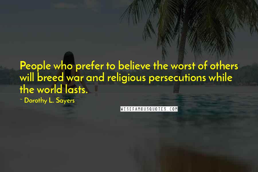 Dorothy L. Sayers Quotes: People who prefer to believe the worst of others will breed war and religious persecutions while the world lasts.