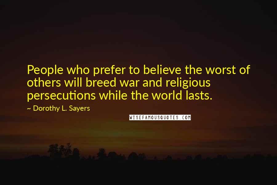 Dorothy L. Sayers Quotes: People who prefer to believe the worst of others will breed war and religious persecutions while the world lasts.