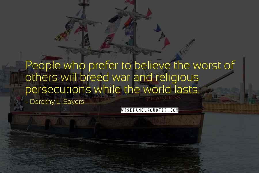 Dorothy L. Sayers Quotes: People who prefer to believe the worst of others will breed war and religious persecutions while the world lasts.