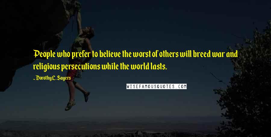 Dorothy L. Sayers Quotes: People who prefer to believe the worst of others will breed war and religious persecutions while the world lasts.