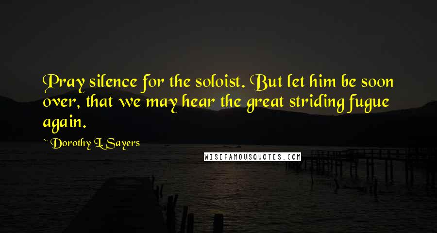 Dorothy L. Sayers Quotes: Pray silence for the soloist. But let him be soon over, that we may hear the great striding fugue again.