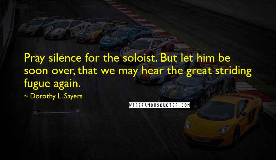 Dorothy L. Sayers Quotes: Pray silence for the soloist. But let him be soon over, that we may hear the great striding fugue again.