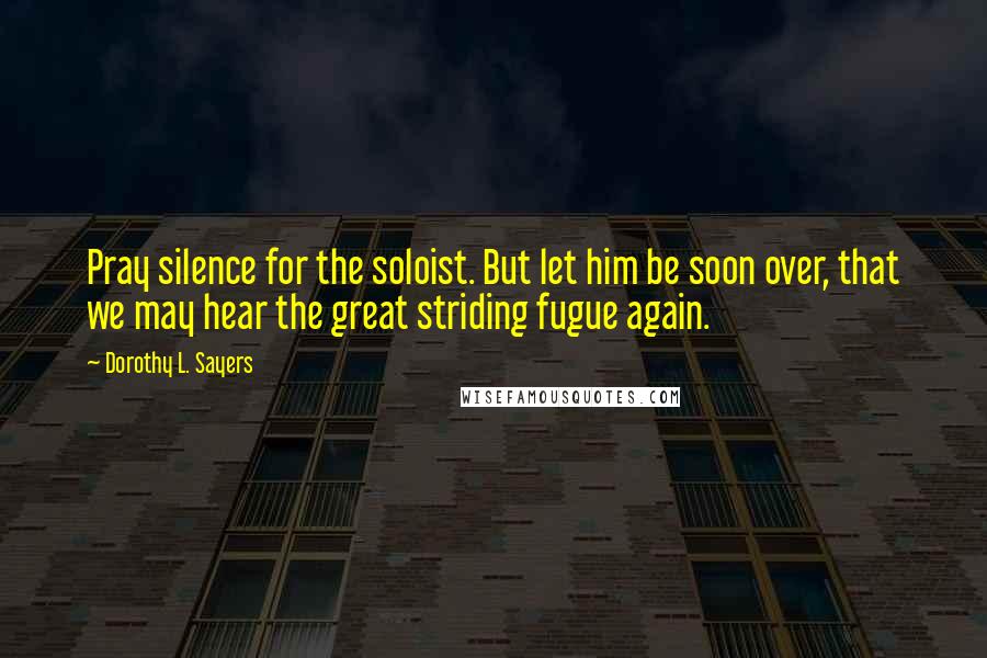 Dorothy L. Sayers Quotes: Pray silence for the soloist. But let him be soon over, that we may hear the great striding fugue again.