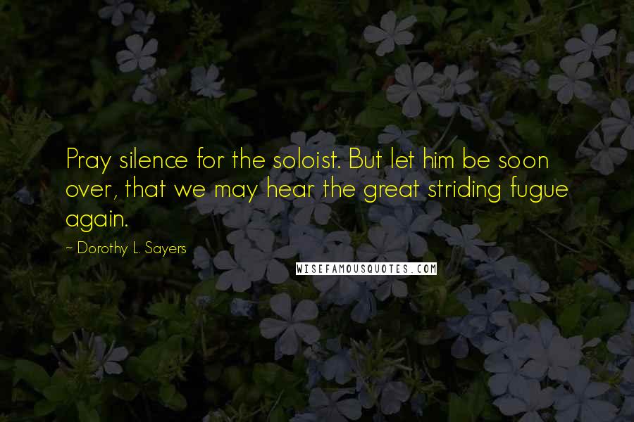 Dorothy L. Sayers Quotes: Pray silence for the soloist. But let him be soon over, that we may hear the great striding fugue again.
