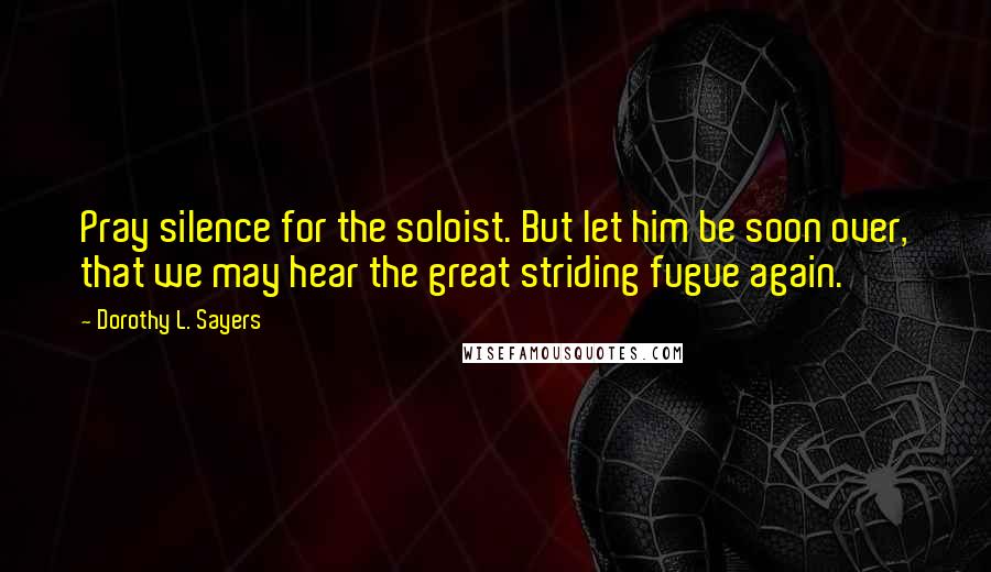 Dorothy L. Sayers Quotes: Pray silence for the soloist. But let him be soon over, that we may hear the great striding fugue again.