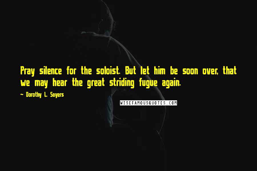 Dorothy L. Sayers Quotes: Pray silence for the soloist. But let him be soon over, that we may hear the great striding fugue again.