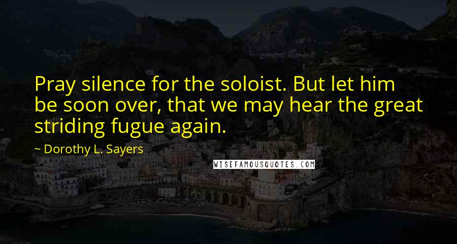 Dorothy L. Sayers Quotes: Pray silence for the soloist. But let him be soon over, that we may hear the great striding fugue again.