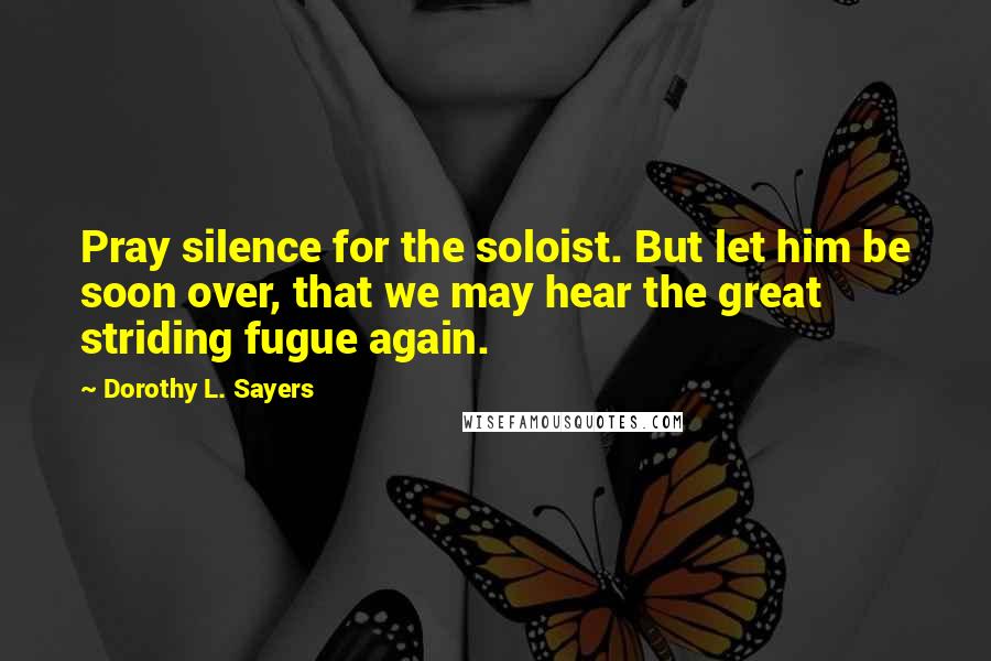 Dorothy L. Sayers Quotes: Pray silence for the soloist. But let him be soon over, that we may hear the great striding fugue again.