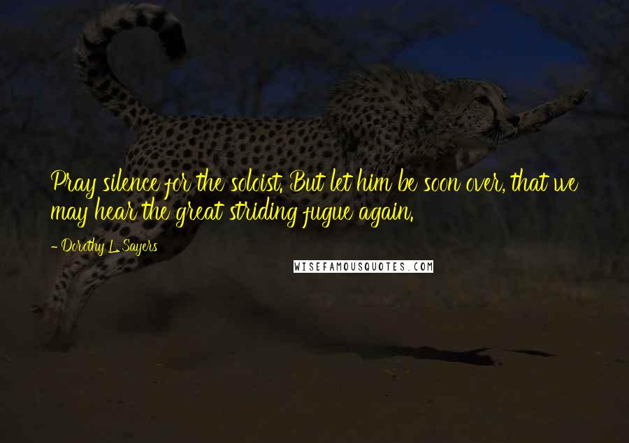 Dorothy L. Sayers Quotes: Pray silence for the soloist. But let him be soon over, that we may hear the great striding fugue again.