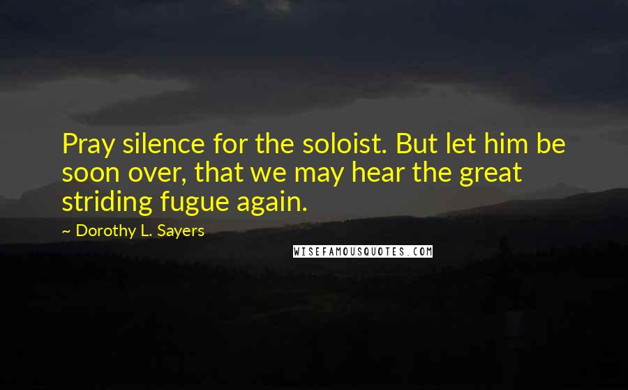 Dorothy L. Sayers Quotes: Pray silence for the soloist. But let him be soon over, that we may hear the great striding fugue again.