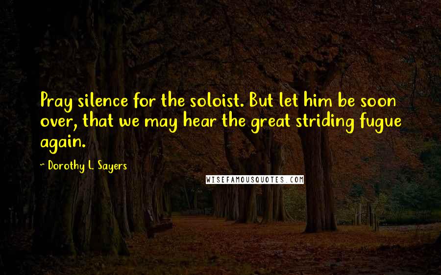 Dorothy L. Sayers Quotes: Pray silence for the soloist. But let him be soon over, that we may hear the great striding fugue again.