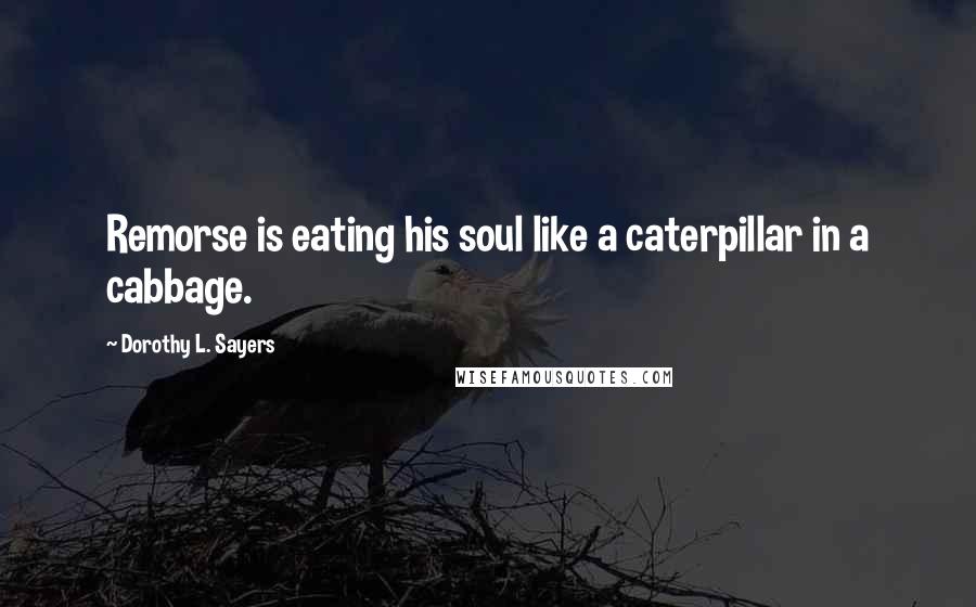 Dorothy L. Sayers Quotes: Remorse is eating his soul like a caterpillar in a cabbage.