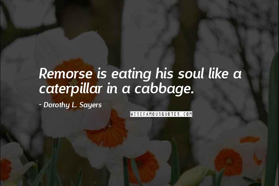 Dorothy L. Sayers Quotes: Remorse is eating his soul like a caterpillar in a cabbage.