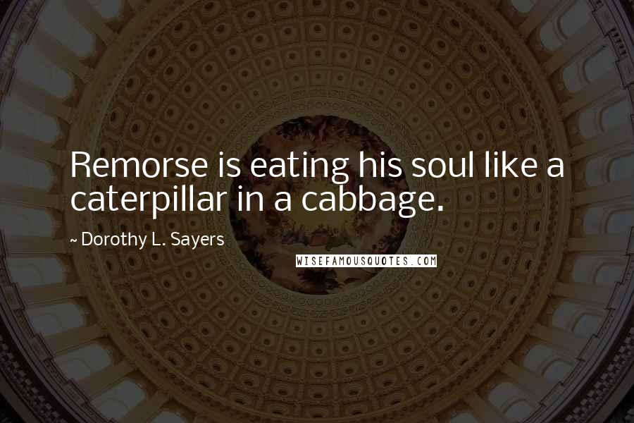 Dorothy L. Sayers Quotes: Remorse is eating his soul like a caterpillar in a cabbage.