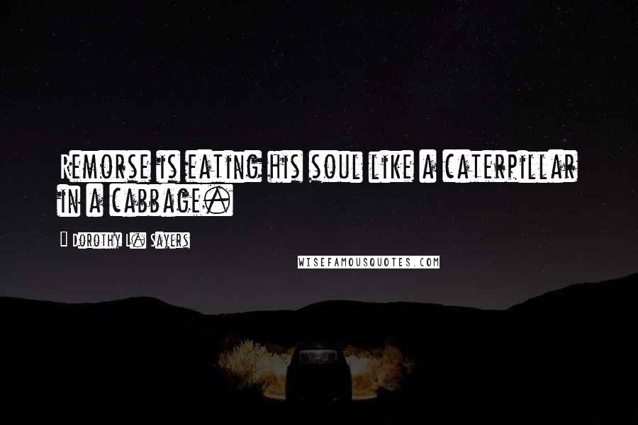 Dorothy L. Sayers Quotes: Remorse is eating his soul like a caterpillar in a cabbage.