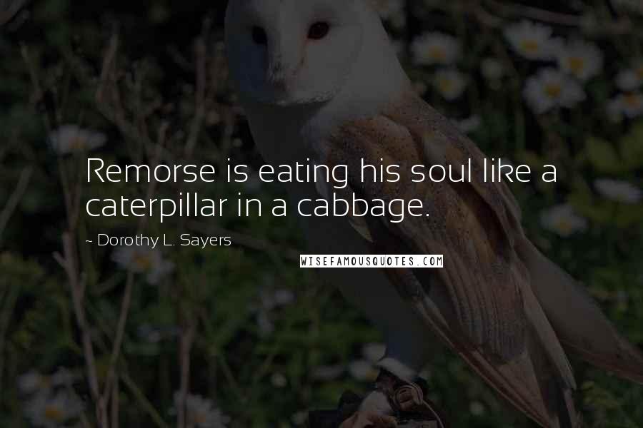 Dorothy L. Sayers Quotes: Remorse is eating his soul like a caterpillar in a cabbage.