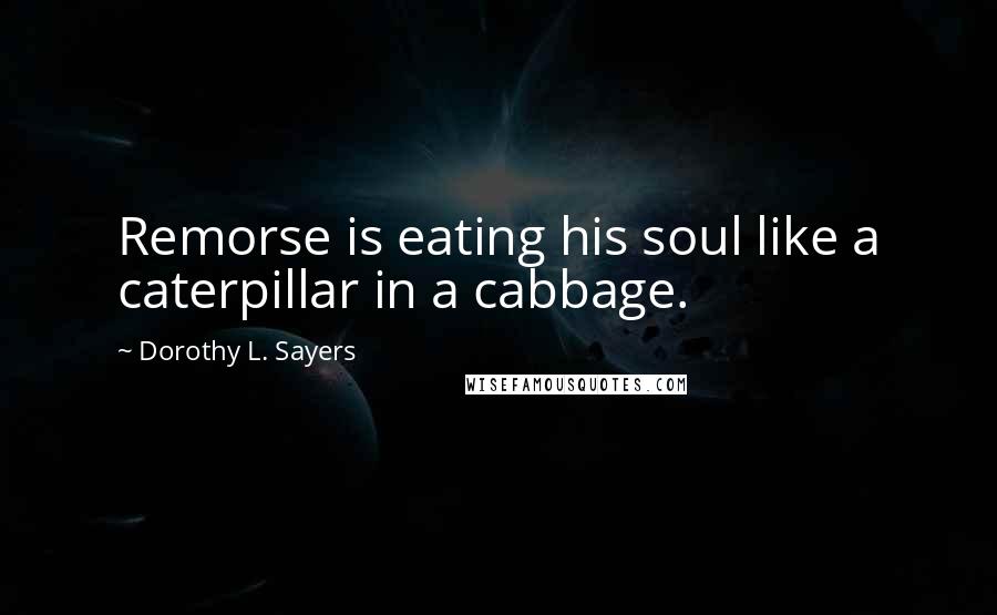 Dorothy L. Sayers Quotes: Remorse is eating his soul like a caterpillar in a cabbage.