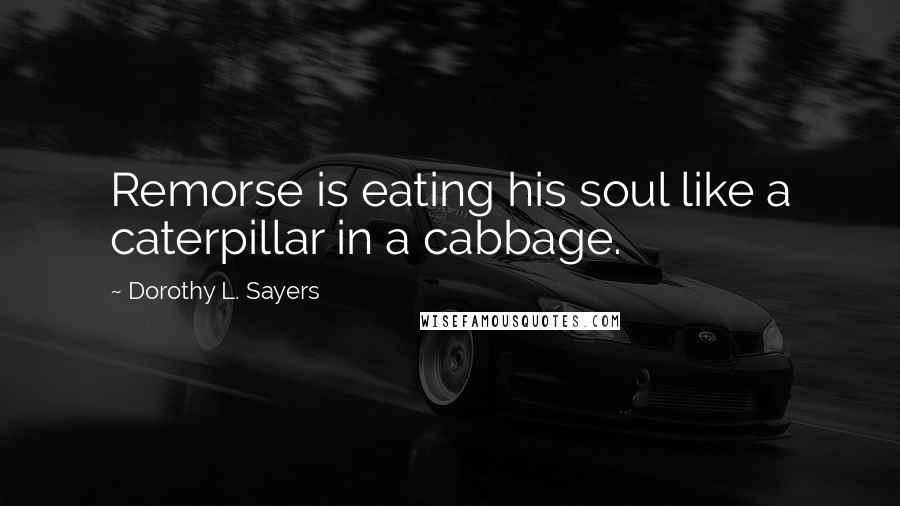 Dorothy L. Sayers Quotes: Remorse is eating his soul like a caterpillar in a cabbage.